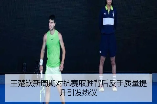 王楚钦新周期对抗赛取胜背后反手质量提升引发热议