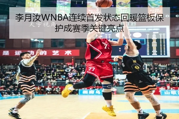 李月汝WNBA连续首发状态回暖篮板保护成赛季关键亮点