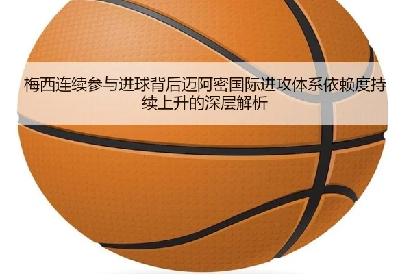 梅西连续参与进球背后迈阿密国际进攻体系依赖度持续上升的深层解析