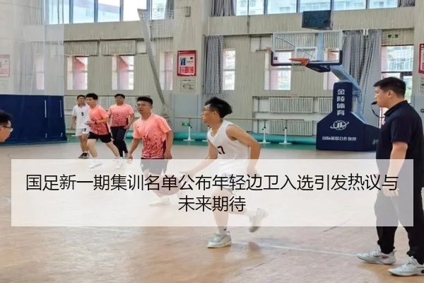 国足新一期集训名单公布年轻边卫入选引发热议与未来期待