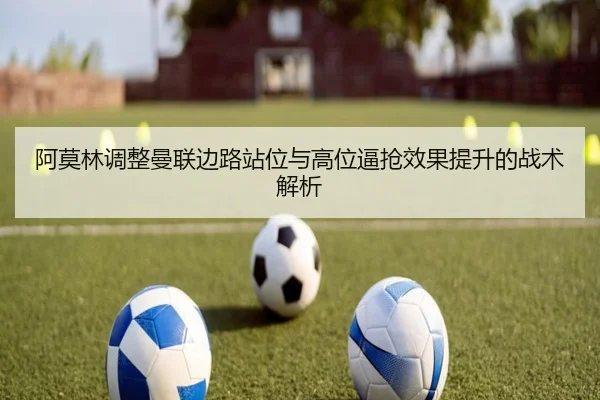 阿莫林调整曼联边路站位与高位逼抢效果提升的战术解析