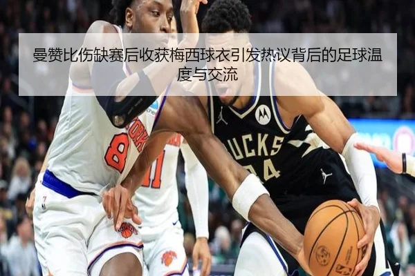 曼赞比伤缺赛后收获梅西球衣引发热议背后的足球温度与交流