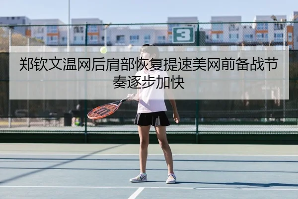 郑钦文温网后肩部恢复提速美网前备战节奏逐步加快