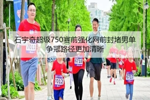 石宇奇超级750赛前强化网前封堵男单争冠路径更加清晰