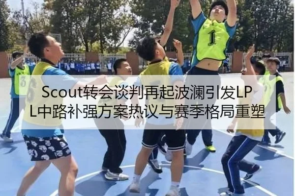 Scout转会谈判再起波澜引发LPL中路补强方案热议与赛季格局重塑